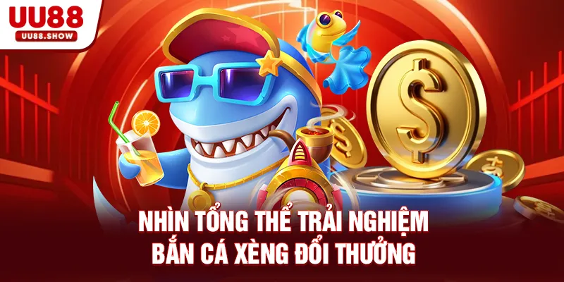 Nhìn tổng thể trải nghiệm Bắn Cá Xèng đổi thưởng Nhìn tổng thể trải nghiệm Bắn Cá Xèng đổi thưởng