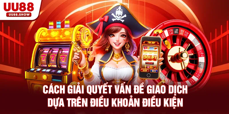 Cách giải quyết vấn đề giao dịch dựa trên điều khoản điều kiện